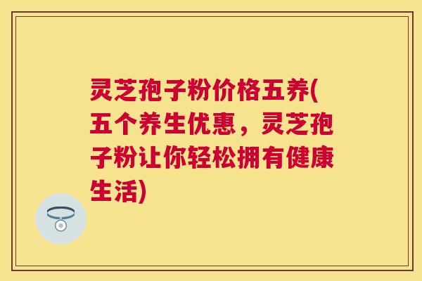 灵芝孢子粉价格五养(五个养生优惠,灵芝孢子粉让你轻松拥有健康生活) 灵芝孢子粉价格五养(五个养生优惠,灵芝孢子粉让你轻松拥有健康生活)