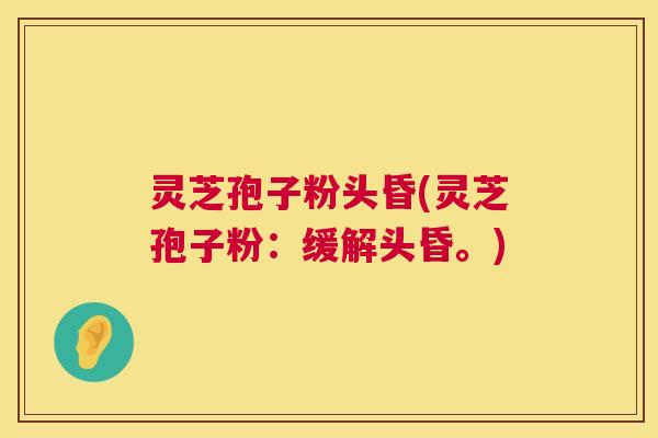 灵芝孢子粉头昏(灵芝孢子粉:缓解头昏。) 灵芝孢子粉头昏(灵芝孢子粉:缓解头昏。)