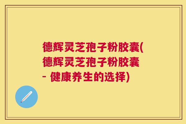 德辉灵芝孢子粉胶囊(德辉灵芝孢子粉胶囊 - 健康养生的选择) 德辉灵芝孢子粉胶囊(德辉灵芝孢子粉胶囊 - 健康养生的选择)
