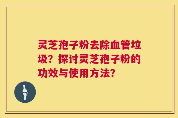 灵芝孢子粉去除垃圾?探讨灵芝孢子粉的功效与使用方法? 灵芝孢子粉去除垃圾?探讨灵芝孢子粉的功效与使用方法?