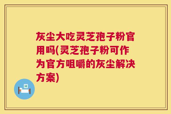 灰尘大吃灵芝孢子粉官用吗(灵芝孢子粉可作为官方咀嚼的灰尘解决方案) 灰尘大吃灵芝孢子粉官用吗(灵芝孢子粉可作为官方咀嚼的灰尘解决方案)