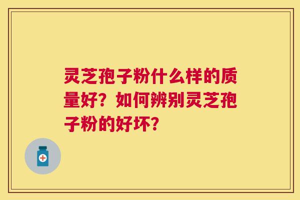 灵芝孢子粉什么样的质量好?如何辨别灵芝孢子粉的好坏? 灵芝孢子粉什么样的质量好?如何辨别灵芝孢子粉的好坏?