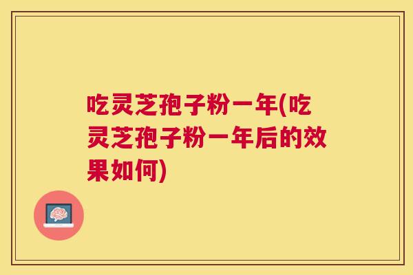 吃灵芝孢子粉一年(吃灵芝孢子粉一年后的效果如何) 吃灵芝孢子粉一年(吃灵芝孢子粉一年后的效果如何)