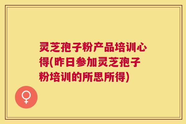 灵芝孢子粉产品培训心得(昨日参加灵芝孢子粉培训的所思所得) 灵芝孢子粉产品培训心得(昨日参加灵芝孢子粉培训的所思所得)