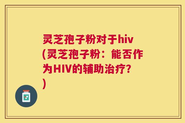 灵芝孢子粉对于hiv(灵芝孢子粉:能否作为HIV的辅助?) 灵芝孢子粉对于hiv(灵芝孢子粉:能否作为HIV的辅助?)