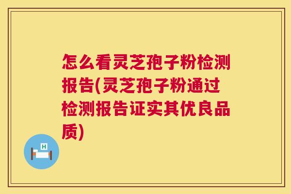 怎么看灵芝孢子粉检测报告(灵芝孢子粉通过检测报告证实其优良品质) 怎么看灵芝孢子粉检测报告(灵芝孢子粉通过检测报告证实其优良品质)