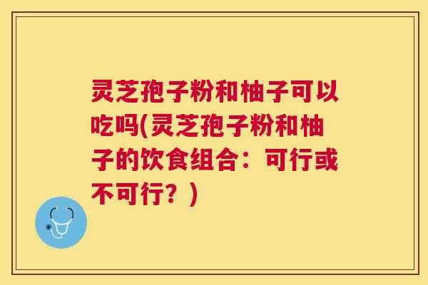 灵芝孢子粉和柚子可以吃吗(灵芝孢子粉和柚子的饮食组合:可行或不可行?) 灵芝孢子粉和柚子可以吃吗(灵芝孢子粉和柚子的饮食组合:可行或不可行?)