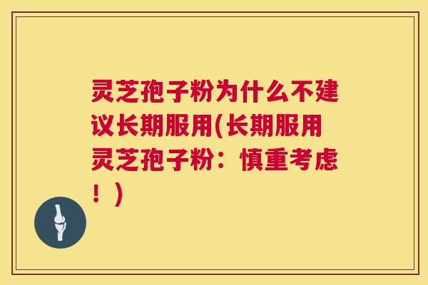 灵芝孢子粉为什么不建议长期服用(长期服用灵芝孢子粉:慎重考虑!) 灵芝孢子粉为什么不建议长期服用(长期服用灵芝孢子粉:慎重考虑!)
