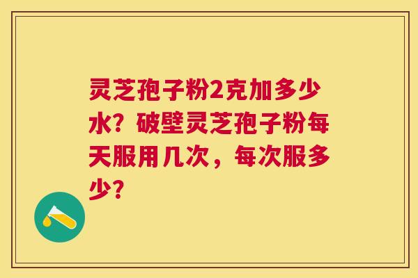 灵芝孢子粉2克加多少水?破壁灵芝孢子粉每天服用几次,每次服多少? 灵芝孢子粉2克加多少水?破壁灵芝孢子粉每天服用几次,每次服多少?
