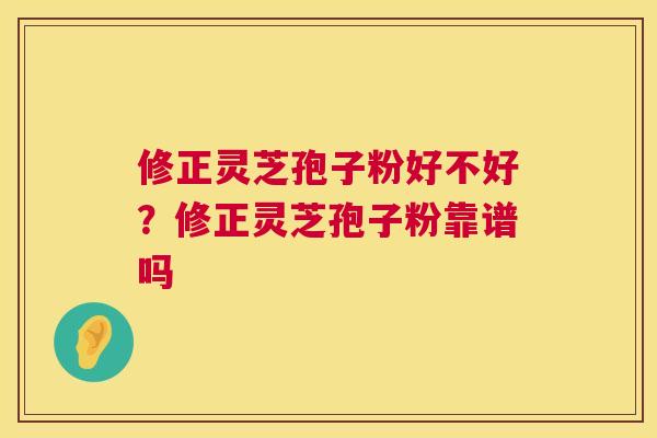 修正灵芝孢子粉好不好?修正灵芝孢子粉靠谱吗 修正灵芝孢子粉好不好?修正灵芝孢子粉靠谱吗