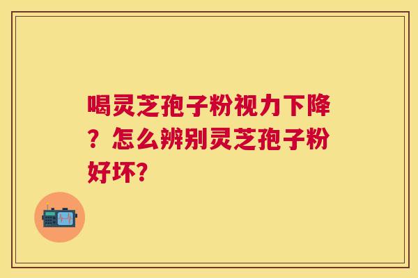 喝灵芝孢子粉视力下降?怎么辨别灵芝孢子粉好坏? 喝灵芝孢子粉视力下降?怎么辨别灵芝孢子粉好坏?