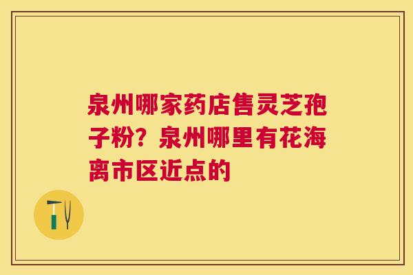 泉州哪家药店售灵芝孢子粉?泉州哪里有花海离市区近点的 泉州哪家药店售灵芝孢子粉?泉州哪里有花海离市区近点的
