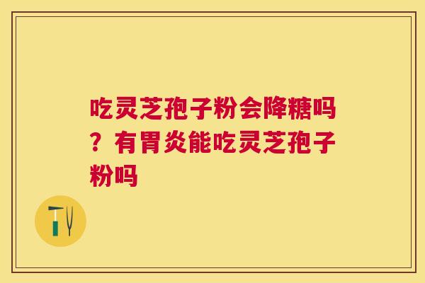 吃灵芝孢子粉会降糖吗?有能吃灵芝孢子粉吗 吃灵芝孢子粉会降糖吗?有能吃灵芝孢子粉吗