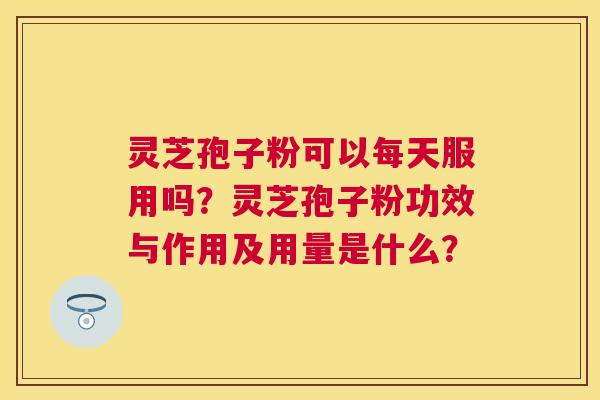灵芝孢子粉可以每天服用吗?灵芝孢子粉功效与作用及用量是什么? 灵芝孢子粉可以每天服用吗?灵芝孢子粉功效与作用及用量是什么?