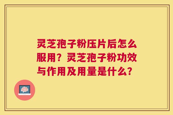 灵芝孢子粉压片后怎么服用？灵芝孢子粉功效与作用及用量是什么？