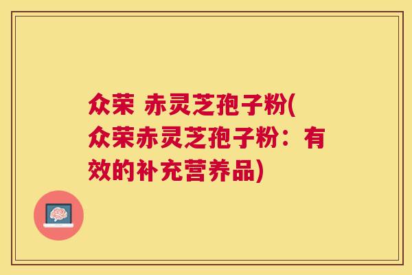 众荣 赤灵芝孢子粉(众荣赤灵芝孢子粉:有效的补充营养品) 众荣 赤灵芝孢子粉(众荣赤灵芝孢子粉:有效的补充营养品)