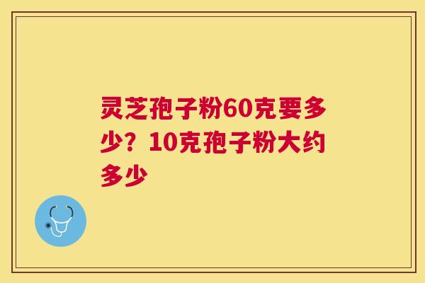 灵芝孢子粉60克要多少?10克孢子粉大约多少 灵芝孢子粉60克要多少?10克孢子粉大约多少