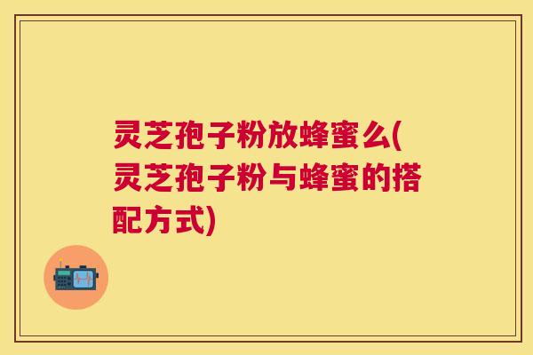灵芝孢子粉放蜂蜜么(灵芝孢子粉与蜂蜜的搭配方式) 灵芝孢子粉放蜂蜜么(灵芝孢子粉与蜂蜜的搭配方式)
