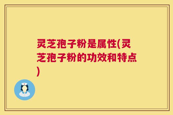 灵芝孢子粉是属性(灵芝孢子粉的功效和特点) 灵芝孢子粉是属性(灵芝孢子粉的功效和特点)