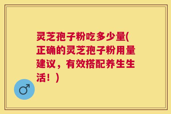 灵芝孢子粉吃多少量(正确的灵芝孢子粉用量建议,有效搭配养生生活!) 灵芝孢子粉吃多少量(正确的灵芝孢子粉用量建议,有效搭配养生生活!)