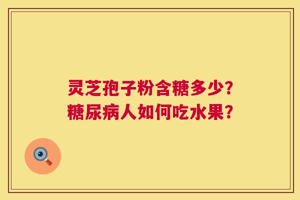 灵芝孢子粉含糖多少？人如何吃水果？