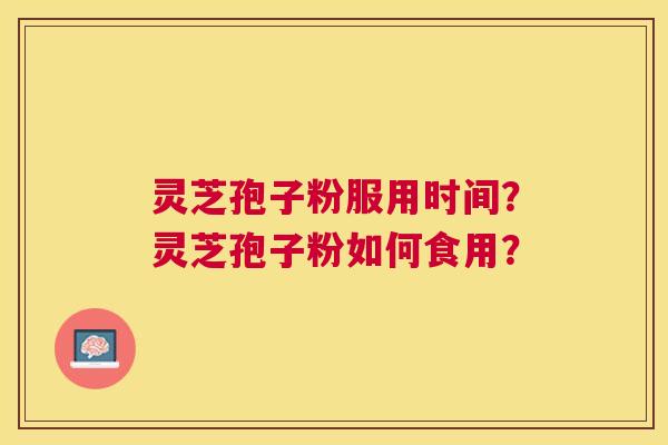 灵芝孢子粉服用时间?灵芝孢子粉如何食用? 灵芝孢子粉服用时间?灵芝孢子粉如何食用?