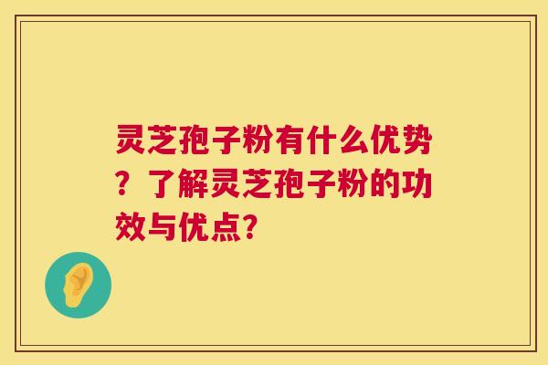 灵芝孢子粉有什么优势？了解灵芝孢子粉的功效与优点？