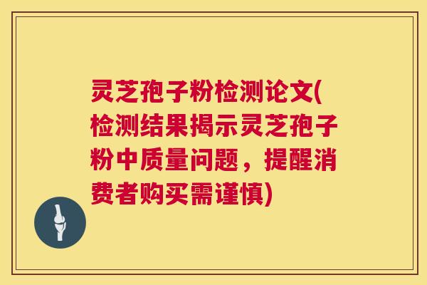 灵芝孢子粉检测论文(检测结果揭示灵芝孢子粉中质量问题,提醒消费者购买需谨慎) 灵芝孢子粉检测论文(检测结果揭示灵芝孢子粉中质量问题,提醒消费者购买需谨慎)