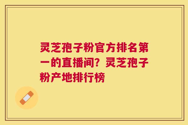 灵芝孢子粉官方排名第一的直播间?灵芝孢子粉产地排行榜 灵芝孢子粉官方排名第一的直播间?灵芝孢子粉产地排行榜