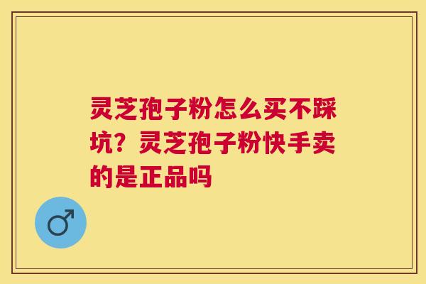 灵芝孢子粉怎么买不踩坑?灵芝孢子粉快手卖的是正品吗 灵芝孢子粉怎么买不踩坑?灵芝孢子粉快手卖的是正品吗