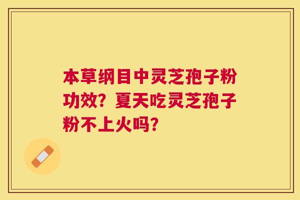本草纲目中灵芝孢子粉功效?夏天吃灵芝孢子粉不上火吗? 本草纲目中灵芝孢子粉功效?夏天吃灵芝孢子粉不上火吗?
