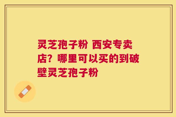 灵芝孢子粉 西安专卖店?哪里可以买的到破壁灵芝孢子粉 灵芝孢子粉 西安专卖店?哪里可以买的到破壁灵芝孢子粉