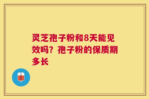 灵芝孢子粉和8天能见效吗?孢子粉的保质期多长 灵芝孢子粉和8天能见效吗?孢子粉的保质期多长