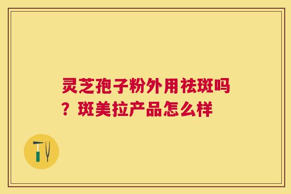 灵芝孢子粉外用祛斑吗?斑美拉产品怎么样 灵芝孢子粉外用祛斑吗?斑美拉产品怎么样