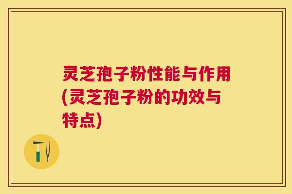 灵芝孢子粉性能与作用(灵芝孢子粉的功效与特点) 灵芝孢子粉性能与作用(灵芝孢子粉的功效与特点)