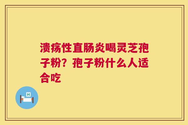溃疡性直喝灵芝孢子粉?孢子粉什么人适合吃 溃疡性直喝灵芝孢子粉?孢子粉什么人适合吃
