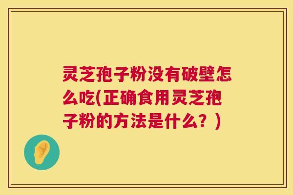 灵芝孢子粉没有破壁怎么吃(正确食用灵芝孢子粉的方法是什么?) 灵芝孢子粉没有破壁怎么吃(正确食用灵芝孢子粉的方法是什么?)