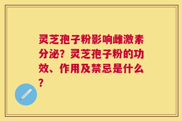 灵芝孢子粉影响雌激素分泌?灵芝孢子粉的功效、作用及禁忌是什么? 灵芝孢子粉影响雌激素分泌?灵芝孢子粉的功效、作用及禁忌是什么?