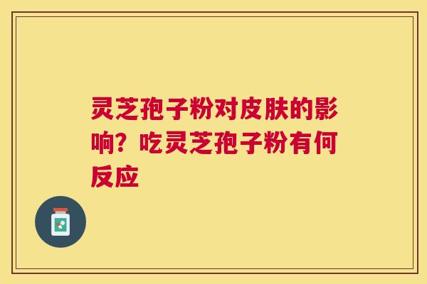灵芝孢子粉对的影响?吃灵芝孢子粉有何反应 灵芝孢子粉对的影响?吃灵芝孢子粉有何反应