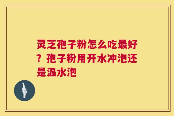 灵芝孢子粉怎么吃好?孢子粉用开水冲泡还是温水泡 灵芝孢子粉怎么吃好?孢子粉用开水冲泡还是温水泡