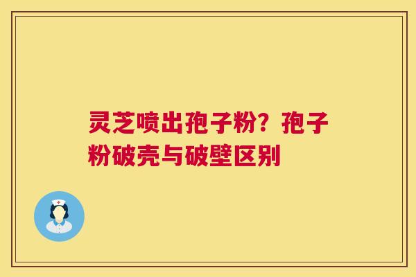 灵芝喷出孢子粉？孢子粉破壳与破壁区别