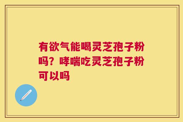 有欲气能喝灵芝孢子粉吗?吃灵芝孢子粉可以吗 有欲气能喝灵芝孢子粉吗?吃灵芝孢子粉可以吗
