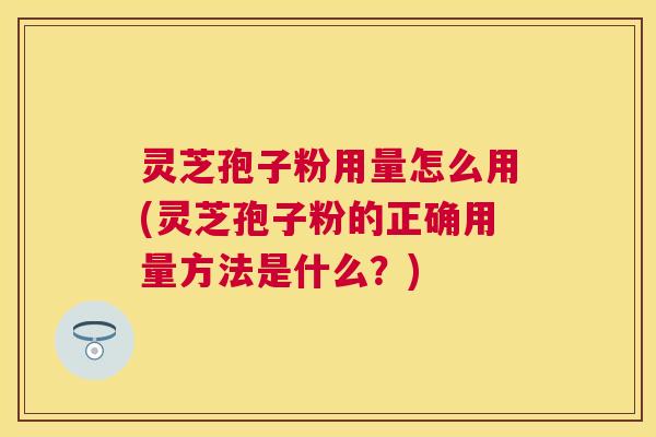 灵芝孢子粉用量怎么用(灵芝孢子粉的正确用量方法是什么?) 灵芝孢子粉用量怎么用(灵芝孢子粉的正确用量方法是什么?)