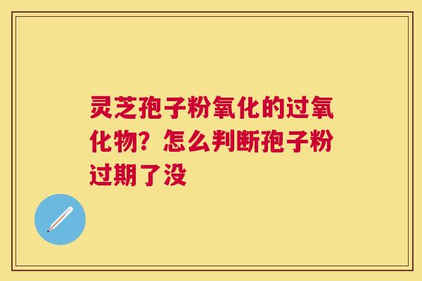 灵芝孢子粉氧化的过氧化物?怎么判断孢子粉过期了没 灵芝孢子粉氧化的过氧化物?怎么判断孢子粉过期了没