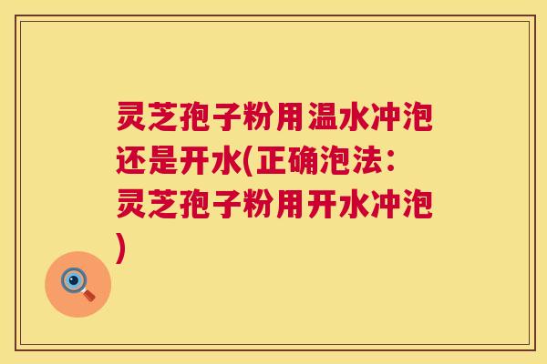 灵芝孢子粉用温水冲泡还是开水(正确泡法:灵芝孢子粉用开水冲泡) 灵芝孢子粉用温水冲泡还是开水(正确泡法:灵芝孢子粉用开水冲泡)