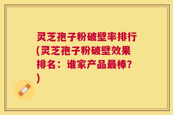灵芝孢子粉破壁率排行(灵芝孢子粉破壁效果排名:谁家产品棒?) 灵芝孢子粉破壁率排行(灵芝孢子粉破壁效果排名:谁家产品棒?)