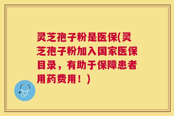 灵芝孢子粉是医保(灵芝孢子粉加入国家医保目录,有助于保障患者用药费用!) 灵芝孢子粉是医保(灵芝孢子粉加入国家医保目录,有助于保障患者用药费用!)