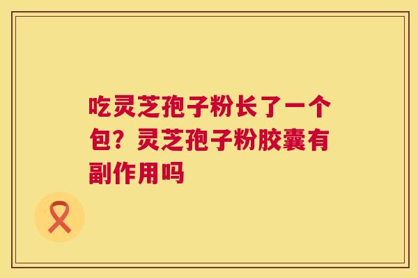 吃灵芝孢子粉长了一个包?灵芝孢子粉胶囊有副作用吗 吃灵芝孢子粉长了一个包?灵芝孢子粉胶囊有副作用吗