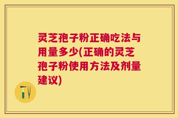 灵芝孢子粉正确吃法与用量多少(正确的灵芝孢子粉使用方法及剂量建议) 灵芝孢子粉正确吃法与用量多少(正确的灵芝孢子粉使用方法及剂量建议)