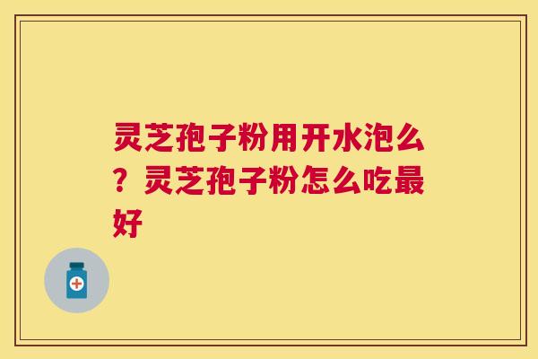 灵芝孢子粉用开水泡么?灵芝孢子粉怎么吃好 灵芝孢子粉用开水泡么?灵芝孢子粉怎么吃好